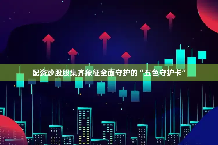 配资炒股股集齐象征全面守护的“五色守护卡”