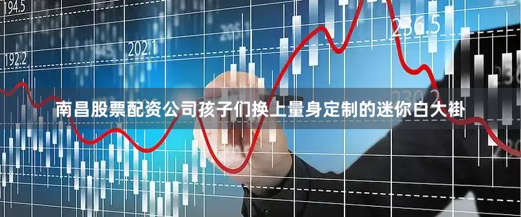 南昌股票配资公司孩子们换上量身定制的迷你白大褂