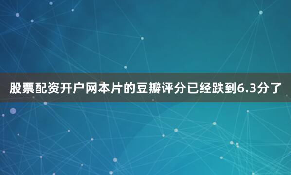 股票配资开户网本片的豆瓣评分已经跌到6.3分了