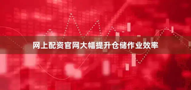 网上配资官网大幅提升仓储作业效率