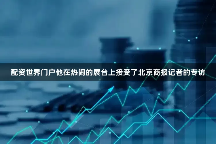 配资世界门户他在热闹的展台上接受了北京商报记者的专访