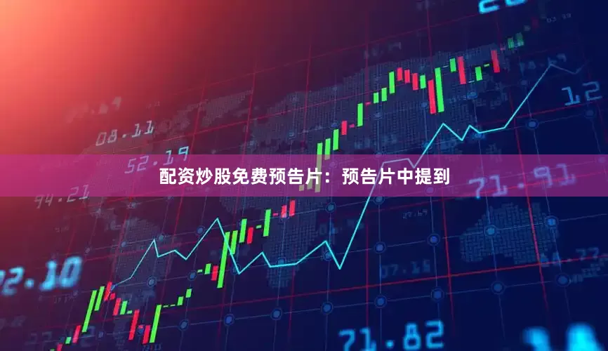 配资炒股免费预告片：预告片中提到