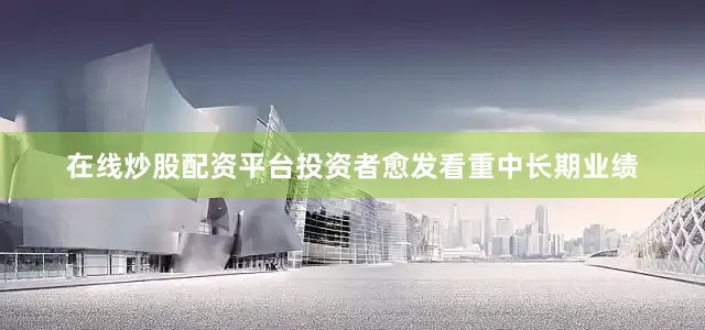 在线炒股配资平台投资者愈发看重中长期业绩