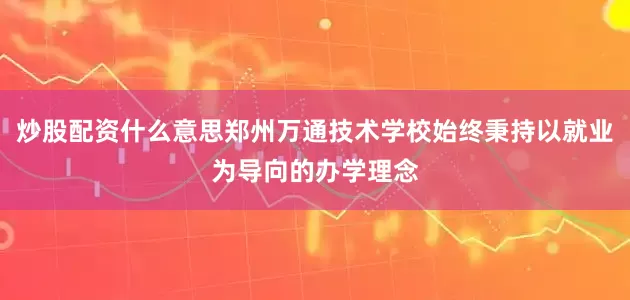 炒股配资什么意思郑州万通技术学校始终秉持以就业为导向的办学理念