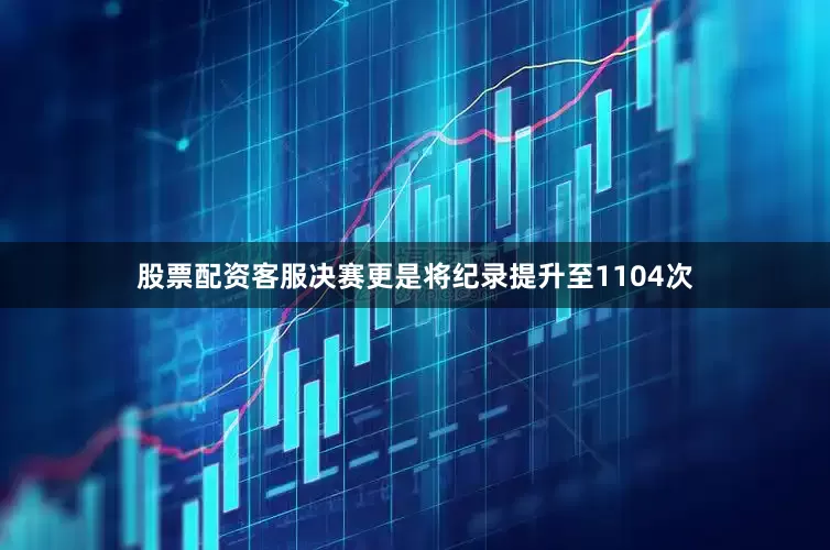 股票配资客服决赛更是将纪录提升至1104次