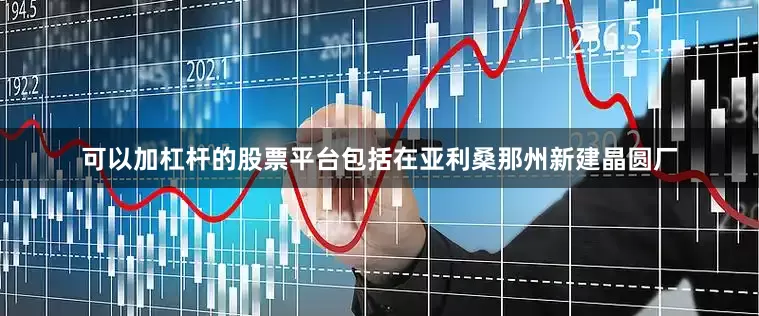 可以加杠杆的股票平台包括在亚利桑那州新建晶圆厂