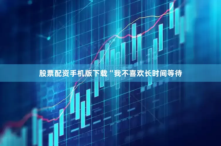 股票配资手机版下载　　“我不喜欢长时间等待