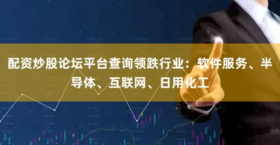 配资炒股论坛平台查询领跌行业：软件服务、半导体、互联网、日用化工