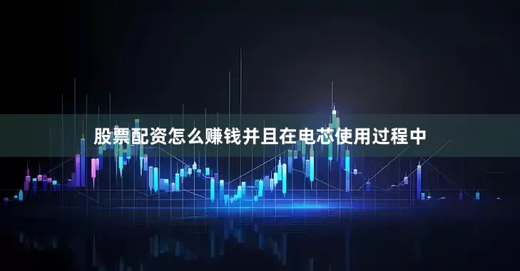 股票配资怎么赚钱并且在电芯使用过程中