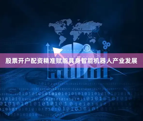 股票开户配资精准赋能具身智能机器人产业发展