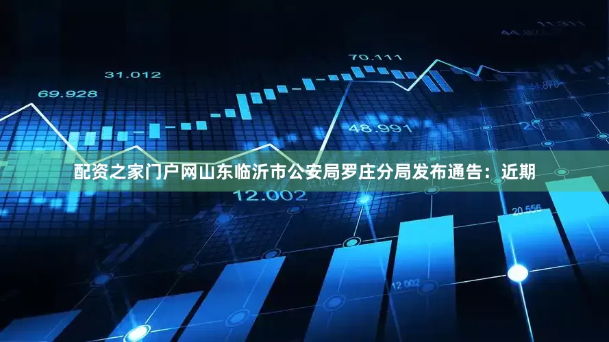 配资之家门户网山东临沂市公安局罗庄分局发布通告：近期