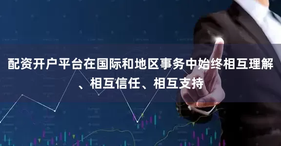 配资开户平台在国际和地区事务中始终相互理解、相互信任、相互支持