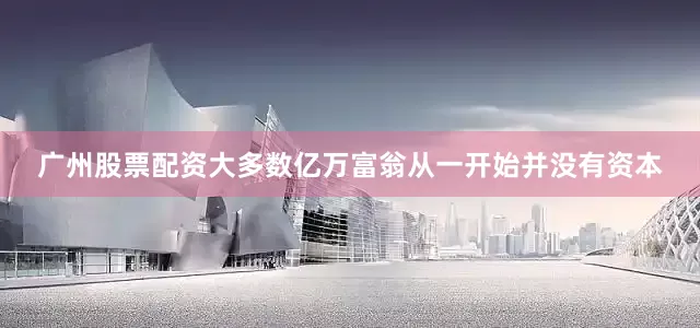 广州股票配资大多数亿万富翁从一开始并没有资本