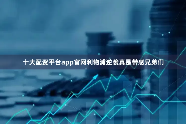 十大配资平台app官网利物浦逆袭真是带感兄弟们
