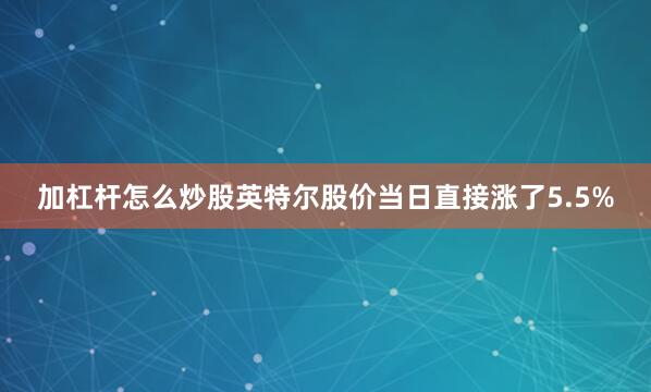 加杠杆怎么炒股英特尔股价当日直接涨了5.5%