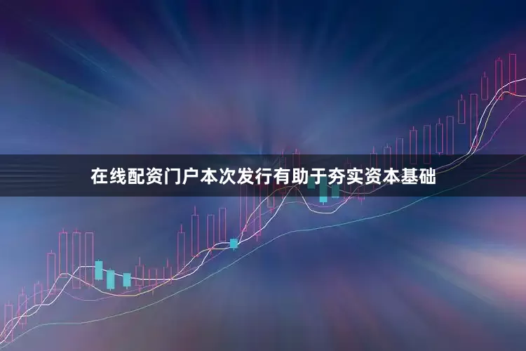 在线配资门户本次发行有助于夯实资本基础