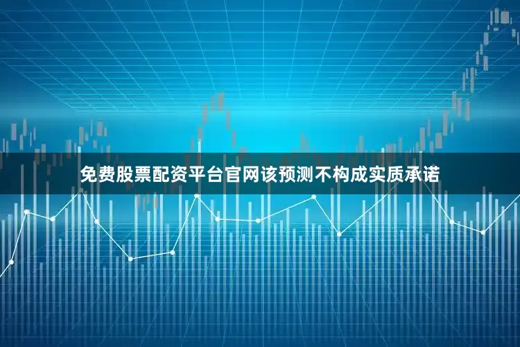 免费股票配资平台官网该预测不构成实质承诺