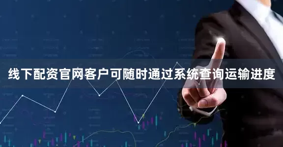 线下配资官网客户可随时通过系统查询运输进度