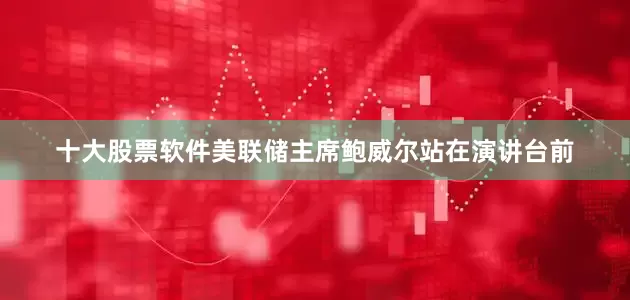 十大股票软件美联储主席鲍威尔站在演讲台前