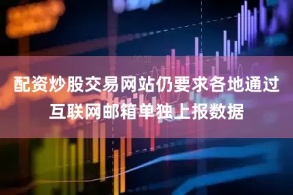配资炒股交易网站仍要求各地通过互联网邮箱单独上报数据