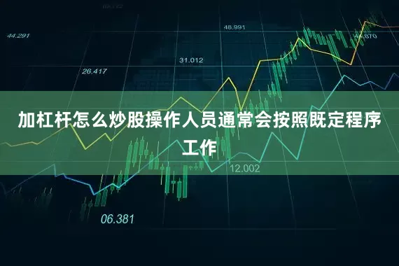 加杠杆怎么炒股操作人员通常会按照既定程序工作