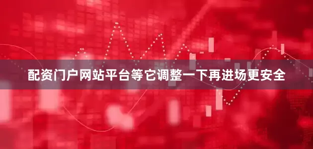 配资门户网站平台等它调整一下再进场更安全