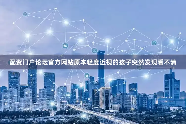 配资门户论坛官方网站原本轻度近视的孩子突然发现看不清
