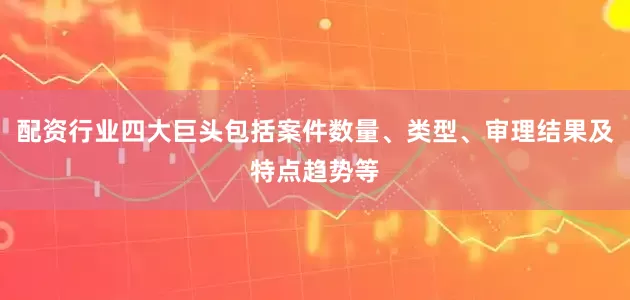 配资行业四大巨头包括案件数量、类型、审理结果及特点趋势等