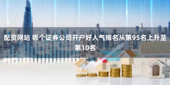 配资网站 哪个证券公司开户好人气排名从第95名上升至第10名
