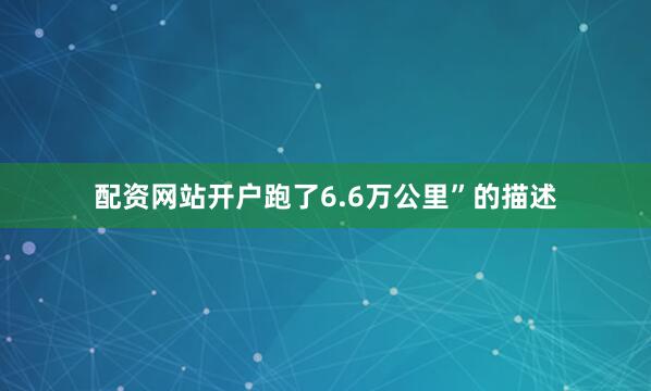 配资网站开户跑了6.6万公里”的描述
