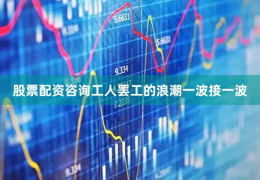 股票配资咨询工人罢工的浪潮一波接一波