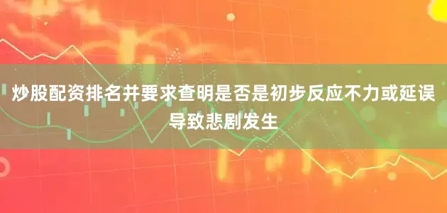 炒股配资排名并要求查明是否是初步反应不力或延误导致悲剧发生