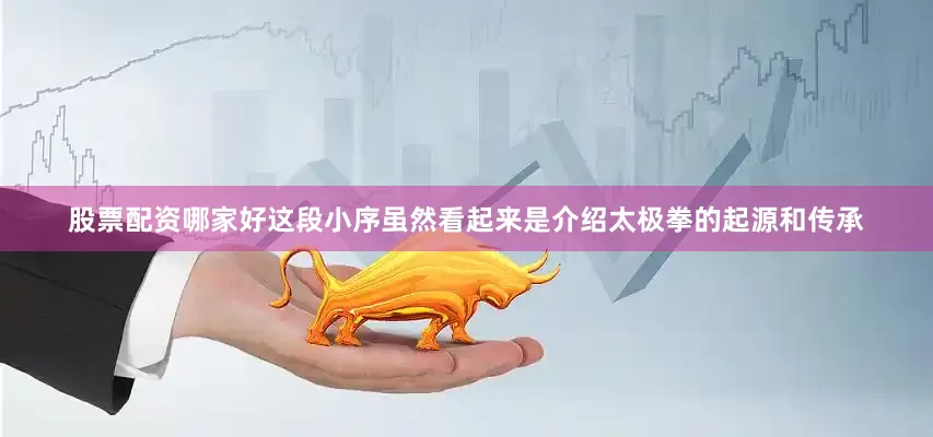 股票配资哪家好这段小序虽然看起来是介绍太极拳的起源和传承