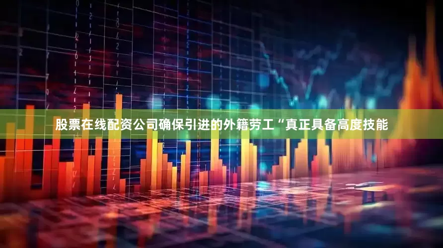 股票在线配资公司确保引进的外籍劳工“真正具备高度技能