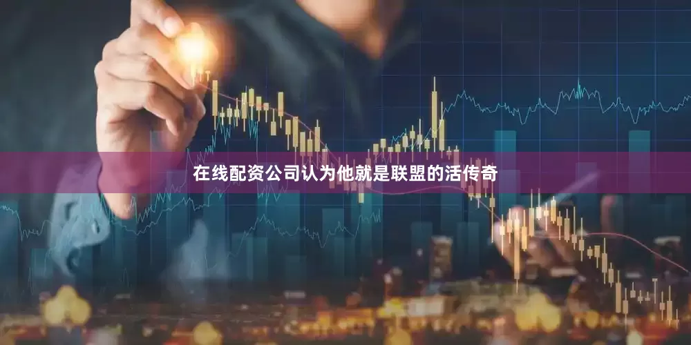 在线配资公司认为他就是联盟的活传奇