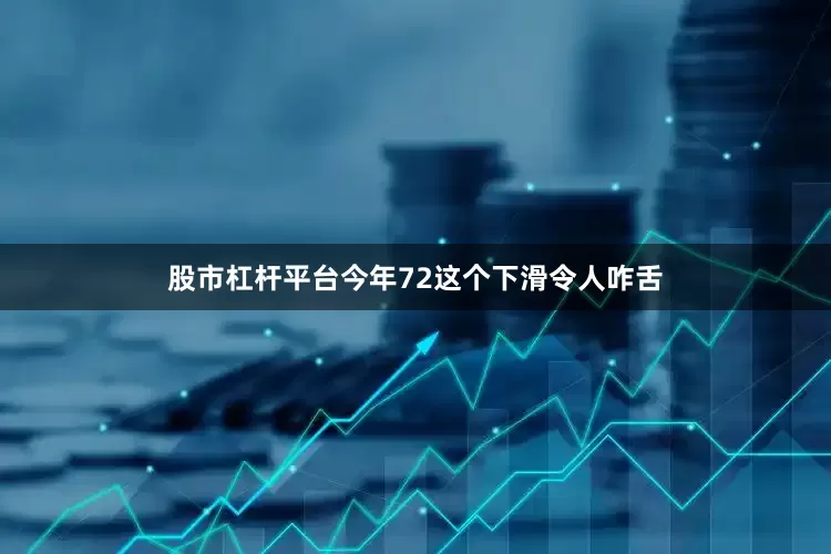 股市杠杆平台今年72这个下滑令人咋舌