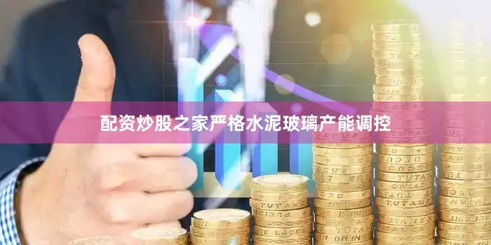 配资炒股之家严格水泥玻璃产能调控