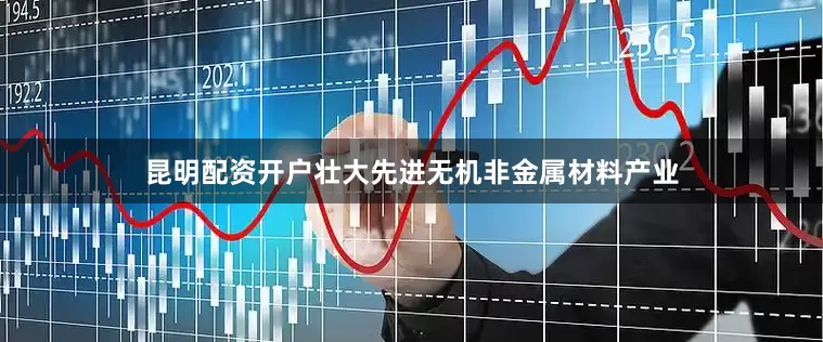 昆明配资开户壮大先进无机非金属材料产业