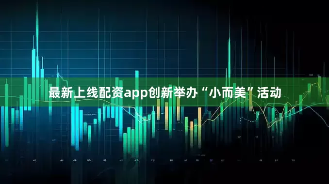 最新上线配资app创新举办“小而美”活动