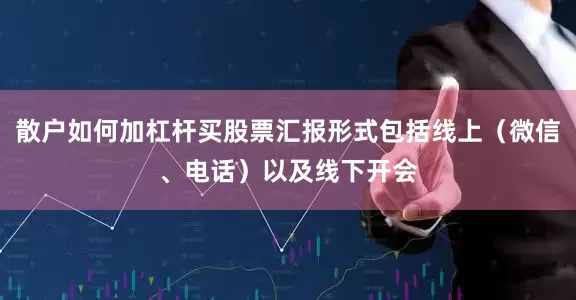 散户如何加杠杆买股票汇报形式包括线上（微信、电话）以及线下开会