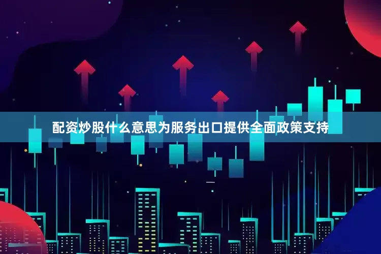 配资炒股什么意思为服务出口提供全面政策支持