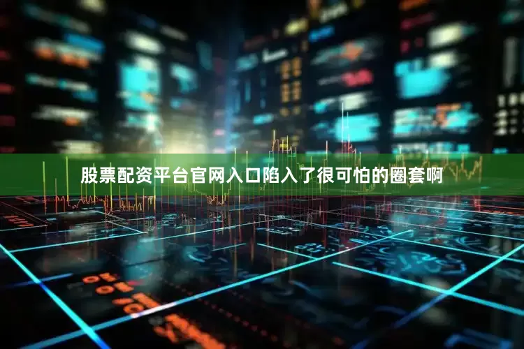 股票配资平台官网入口陷入了很可怕的圈套啊