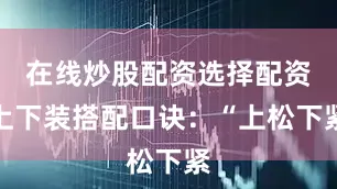 在线炒股配资选择配资上下装搭配口诀：“上松下紧