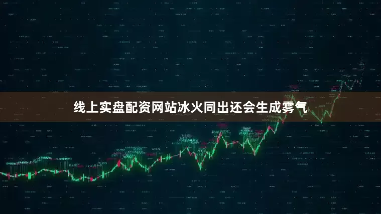 线上实盘配资网站冰火同出还会生成雾气