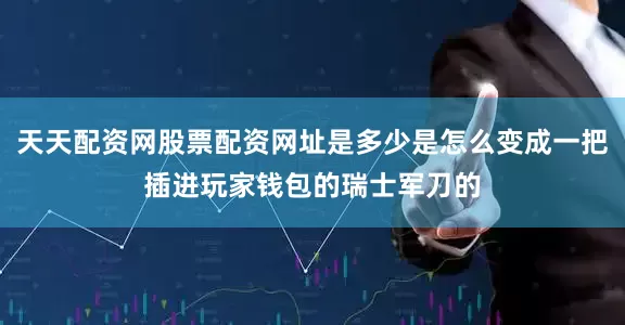 天天配资网股票配资网址是多少是怎么变成一把插进玩家钱包的瑞士军刀的