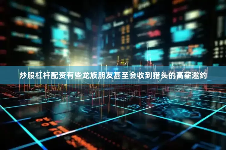 炒股杠杆配资有些龙族朋友甚至会收到猎头的高薪邀约