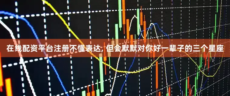 在线配资平台注册不懂表达, 但会默默对你好一辈子的三个星座