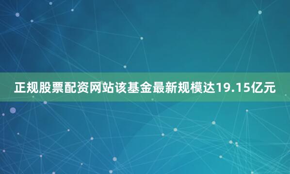 正规股票配资网站该基金最新规模达19.15亿元
