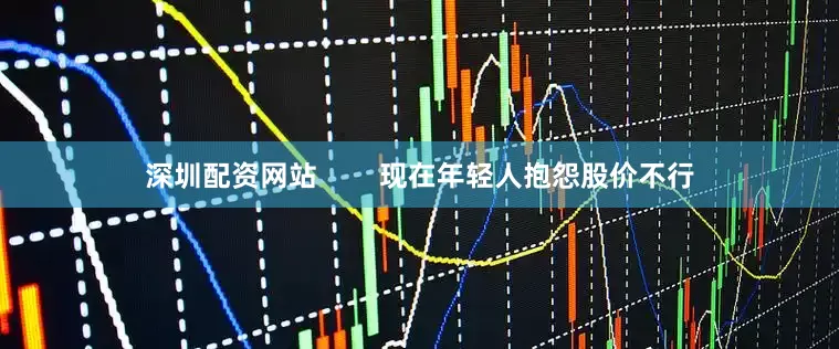 深圳配资网站        现在年轻人抱怨股价不行