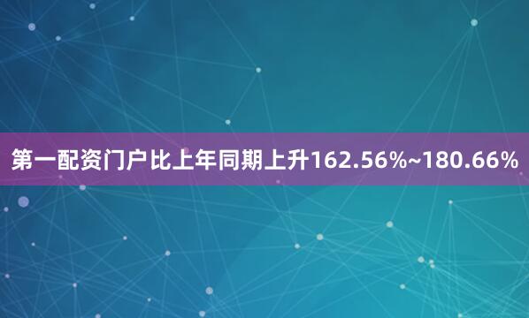 第一配资门户比上年同期上升162.56%~180.66%